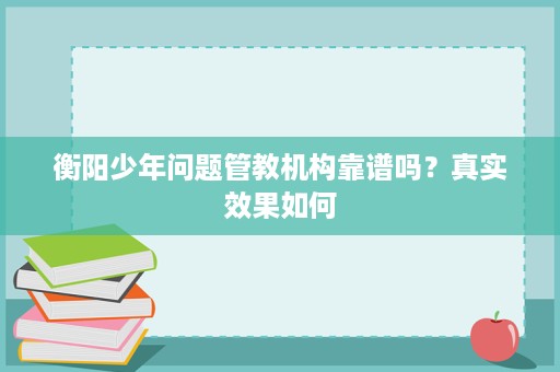 衡阳少年问题管教机构靠谱吗？真实效果如何