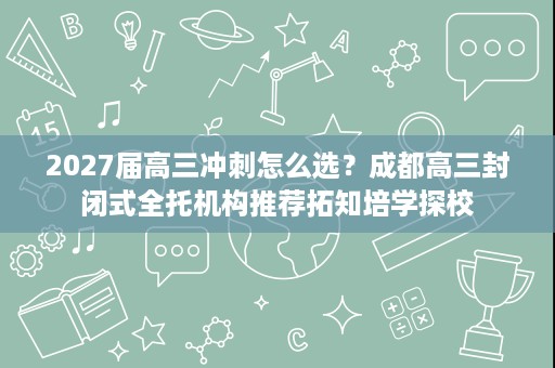 2027届高三冲刺怎么选?成都高三封闭式全托机构推荐拓知培学探校 2027届高三冲刺怎么选?成都高三封闭式全托机构推荐拓知培学探校