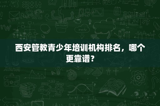 西安管教青少年培训机构排名,哪个更靠谱? 西安管教青少年培训机构排名,哪个更靠谱?