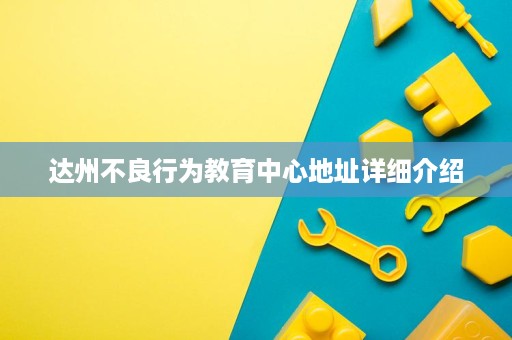 达州不良行为教育中心地址详细介绍