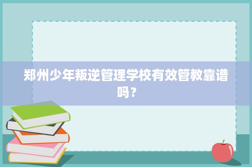 郑州少年叛逆管理学校有效管教靠谱吗？