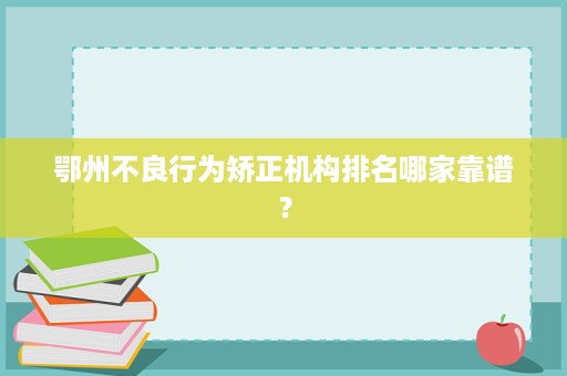 鄂州不良行为矫正机构排名哪家靠谱？