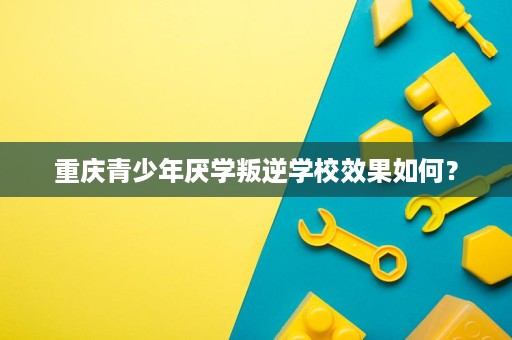 重庆青少年厌学叛逆学校效果如何? 重庆青少年厌学叛逆学校效果如何?