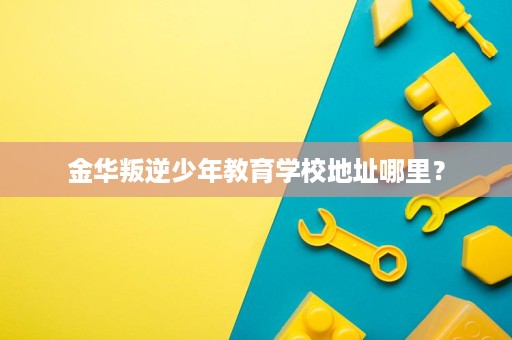 金华叛逆少年教育学校地址哪里? 金华叛逆少年教育学校地址哪里?