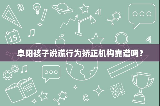 阜阳孩子说谎行为矫正机构靠谱吗？