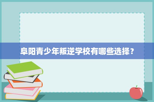 阜阳青少年叛逆学校有哪些选择? 阜阳青少年叛逆学校有哪些选择?