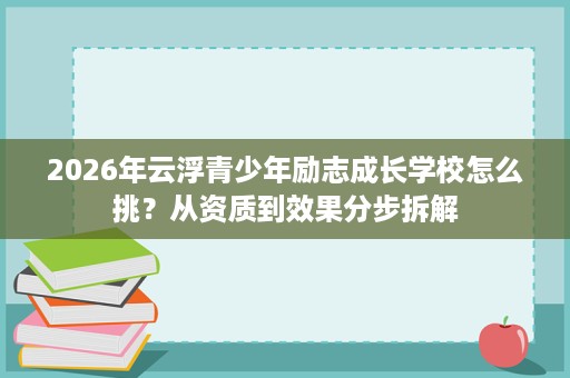 2026年云浮青少年励志成长学校怎么挑？从资质到效果分步拆解