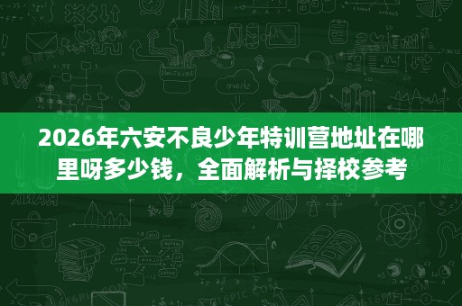 2026年六安不良少年特训营地址在哪里呀多少钱,全面解析与择校参考 2026年六安不良少年特训营地址在哪里呀多少钱,全面解析与择校参考