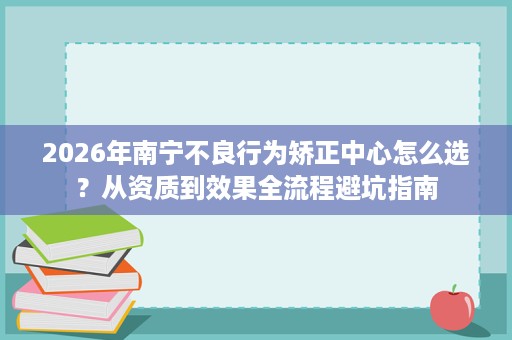 2026年南宁不良行为矫正中心怎么选?从资质到效果全流程避坑指南 2026年南宁不良行为矫正中心怎么选?从资质到效果全流程避坑指南