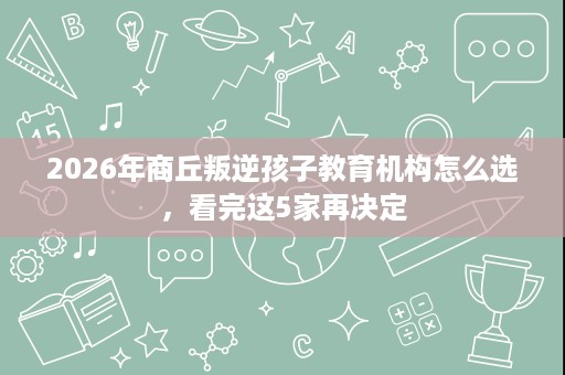 2026年商丘叛逆孩子教育机构怎么选,看完这5家再决定 2026年商丘叛逆孩子教育机构怎么选,看完这5家再决定