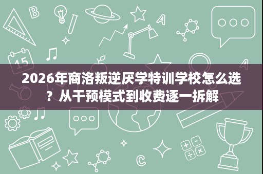 2026年商洛叛逆厌学特训学校怎么选?从干预模式到收费逐一拆解 2026年商洛叛逆厌学特训学校怎么选?从干预模式到收费逐一拆解