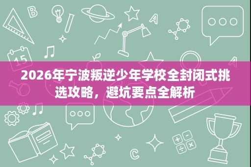 2026年宁波叛逆少年学校全封闭式挑选攻略,避坑要点全解析 2026年宁波叛逆少年学校全封闭式挑选攻略,避坑要点全解析