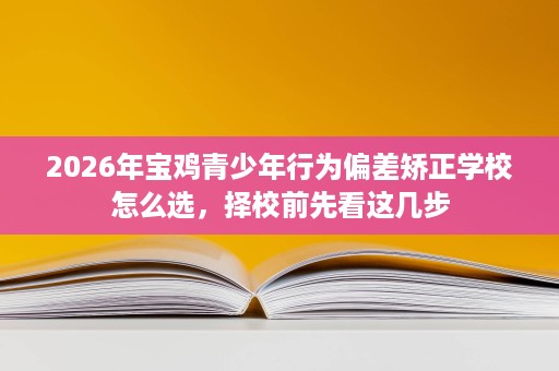2026年宝鸡青少年行为偏差矫正学校怎么选,择校前先看这几步 2026年宝鸡青少年行为偏差矫正学校怎么选,择校前先看这几步