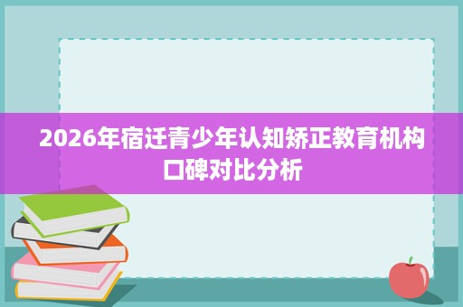 2026年宿迁青少年认知矫正教育机构口碑对比分析