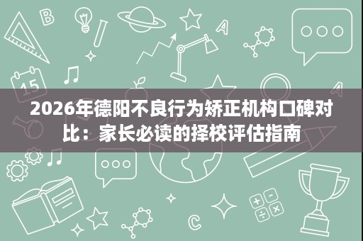2026年德阳不良行为矫正机构口碑对比:家长必读的择校评估指南 2026年德阳不良行为矫正机构口碑对比:家长必读的择校评估指南