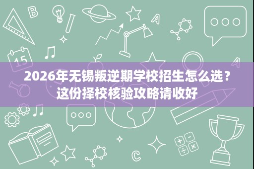 2026年无锡叛逆期学校招生怎么选?这份择校核验攻略请收好 2026年无锡叛逆期学校招生怎么选?这份择校核验攻略请收好