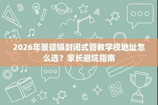2026年景德镇封闭式管教学校地址怎么选?家长避坑指南 2026年景德镇封闭式管教学校地址怎么选?家长避坑指南