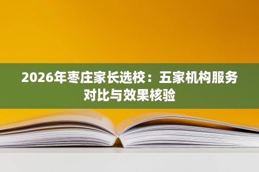2026年枣庄家长选校:五家机构服务对比与效果核验 2026年枣庄家长选校:五家机构服务对比与效果核验