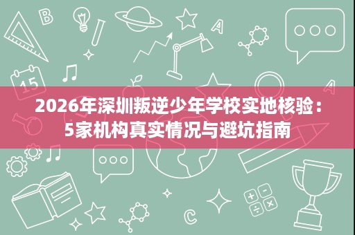 2026年深圳叛逆少年学校实地核验：5家机构真实情况与避坑指南