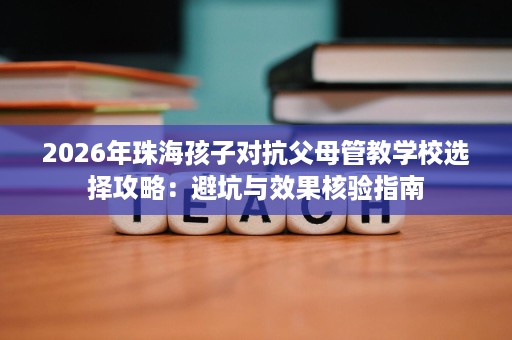 2026年珠海孩子对抗父母管教学校选择攻略:避坑与效果核验指南 2026年珠海孩子对抗父母管教学校选择攻略:避坑与效果核验指南
