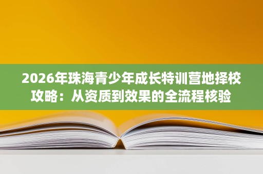 2026年珠海青少年成长特训营地择校攻略：从资质到效果的全流程核验