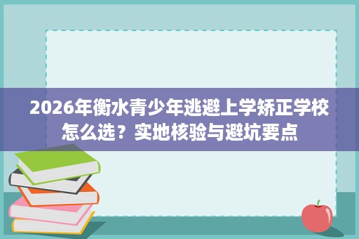 2026年衡水青少年逃避上学矫正学校怎么选?实地核验与避坑要点 2026年衡水青少年逃避上学矫正学校怎么选?实地核验与避坑要点