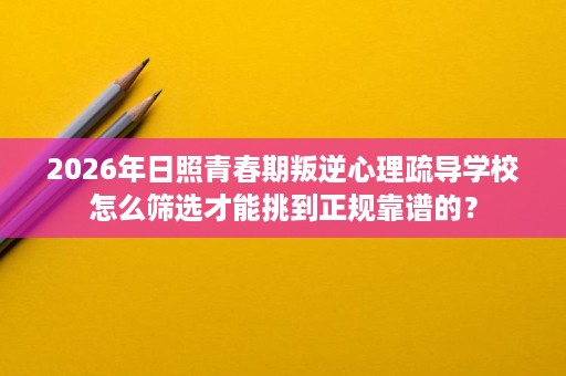 2026年日照青春期叛逆心理疏导学校怎么筛选才能挑到正规靠谱的? 2026年日照青春期叛逆心理疏导学校怎么筛选才能挑到正规靠谱的?