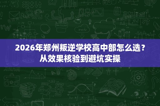 2026年郑州叛逆学校高中部怎么选?从效果核验到避坑实操 2026年郑州叛逆学校高中部怎么选?从效果核验到避坑实操