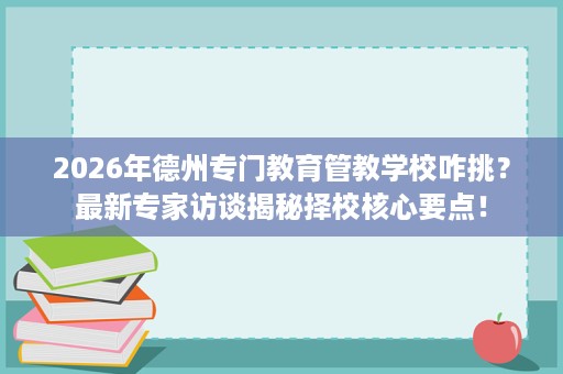 2026年德州专门教育管教学校咋挑?最新专家访谈揭秘择校核心要点! 2026年德州专门教育管教学校咋挑?最新专家访谈揭秘择校核心要点!
