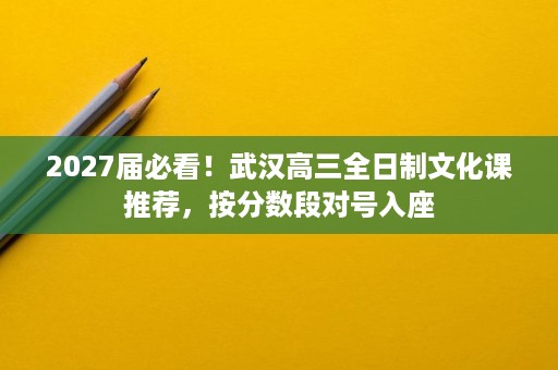 2027届必看！武汉高三全日制文化课推荐，按分数段对号入座