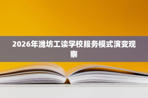 2026年潍坊工读学校服务模式演变观察 2026年潍坊工读学校服务模式演变观察