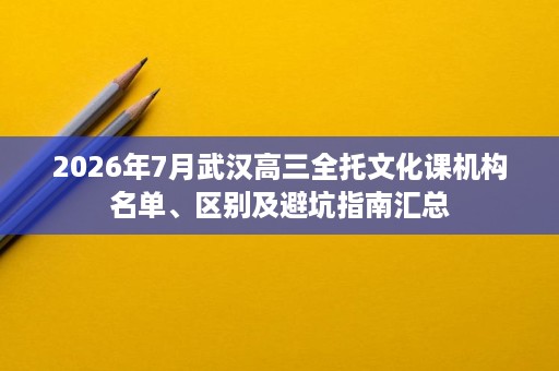 2026年7月武汉高三全托文化课机构名单、区别及避坑指南汇总