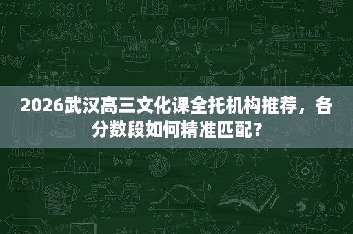 2026武汉高三文化课全托机构推荐,各分数段如何精准匹配? 2026武汉高三文化课全托机构推荐,各分数段如何精准匹配?