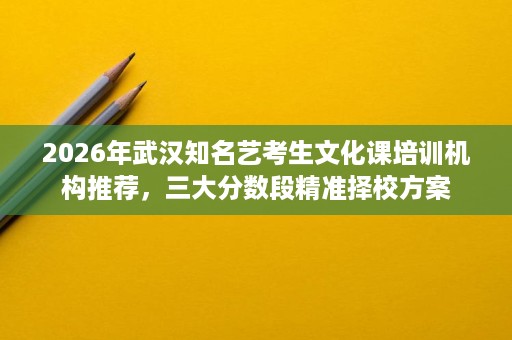 2026年武汉知名艺考生文化课培训机构推荐,三大分数段精准择校方案 2026年武汉知名艺考生文化课培训机构推荐,三大分数段精准择校方案