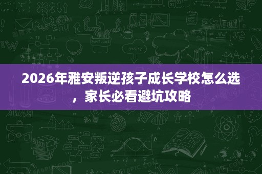 2026年雅安叛逆孩子成长学校怎么选,家长必看避坑攻略 2026年雅安叛逆孩子成长学校怎么选,家长必看避坑攻略