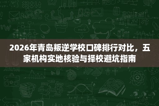 2026年青岛叛逆学校口碑排行对比,五家机构实地核验与择校避坑指南 2026年青岛叛逆学校口碑排行对比,五家机构实地核验与择校避坑指南