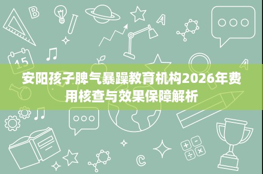 安阳孩子脾气暴躁教育机构2026年费用核查与效果保障解析 安阳孩子脾气暴躁教育机构2026年费用核查与效果保障解析