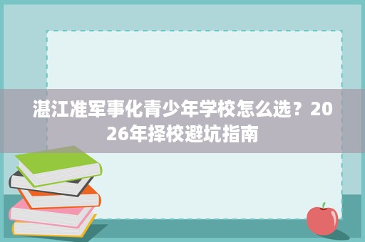 湛江准军事化青少年学校怎么选?2026年择校避坑指南 湛江准军事化青少年学校怎么选?2026年择校避坑指南