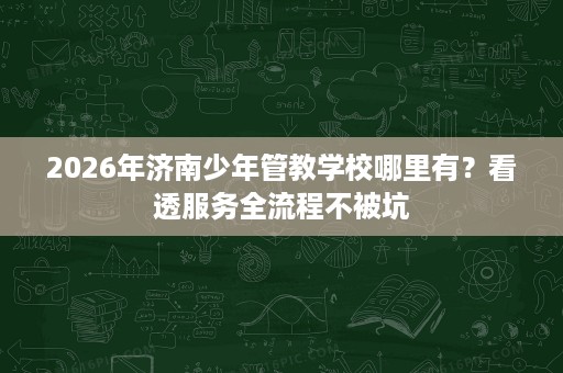 2026年济南少年管教学校哪里有?看透服务全流程不被坑 2026年济南少年管教学校哪里有?看透服务全流程不被坑