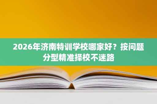 2026年济南特训学校哪家好?按问题分型精准择校不迷路 2026年济南特训学校哪家好?按问题分型精准择校不迷路