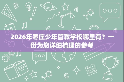 2026年枣庄少年管教学校哪里有？一份为您详细梳理的参考