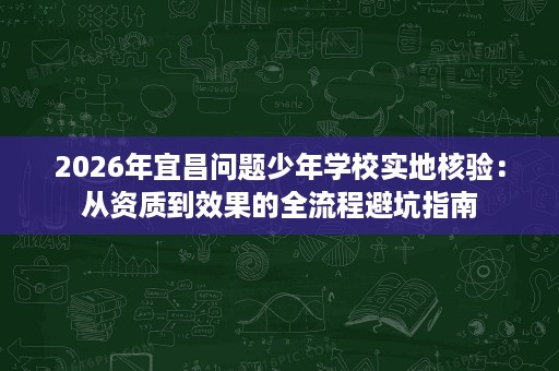 2026年宜昌问题少年学校实地核验:从资质到效果的全流程避坑指南 2026年宜昌问题少年学校实地核验:从资质到效果的全流程避坑指南