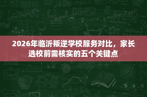 2026年临沂叛逆学校服务对比,家长选校前需核实的五个关键点 2026年临沂叛逆学校服务对比,家长选校前需核实的五个关键点