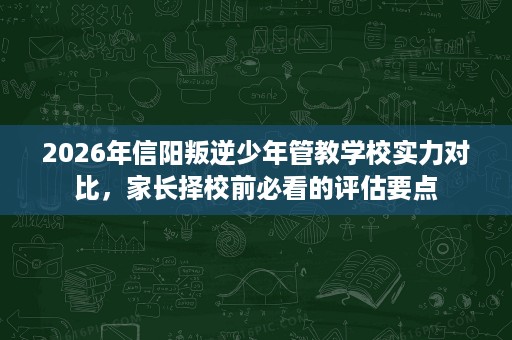2026年信阳叛逆少年管教学校实力对比,家长择校前必看的评估要点 2026年信阳叛逆少年管教学校实力对比,家长择校前必看的评估要点