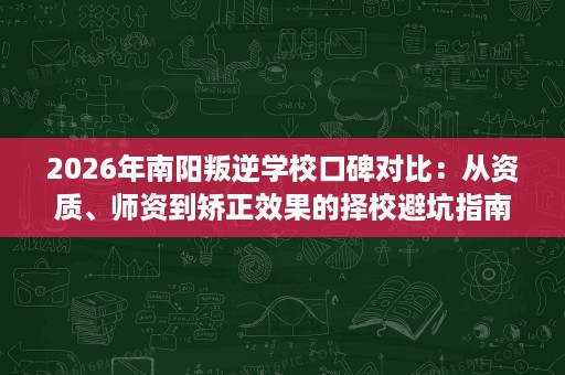 2026年南阳叛逆学校口碑对比:从资质、师资到矫正效果的择校避坑指南 2026年南阳叛逆学校口碑对比:从资质、师资到矫正效果的择校避坑指南