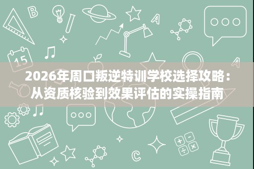 2026年周口叛逆特训学校选择攻略:从资质核验到效果评估的实操指南 2026年周口叛逆特训学校选择攻略:从资质核验到效果评估的实操指南