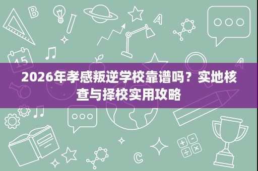 2026年孝感叛逆学校靠谱吗?实地核查与择校实用攻略 2026年孝感叛逆学校靠谱吗?实地核查与择校实用攻略