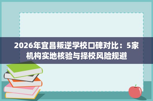 2026年宜昌叛逆学校口碑对比：5家机构实地核验与择校风险规避
