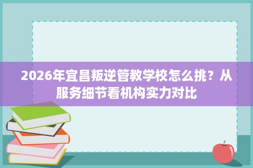 2026年宜昌叛逆管教学校怎么挑？从服务细节看机构实力对比