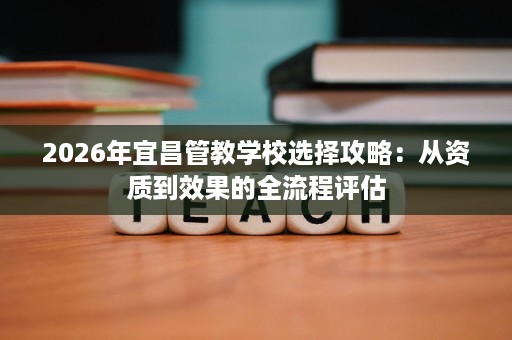 2026年宜昌管教学校选择攻略:从资质到效果的全流程评估 2026年宜昌管教学校选择攻略:从资质到效果的全流程评估